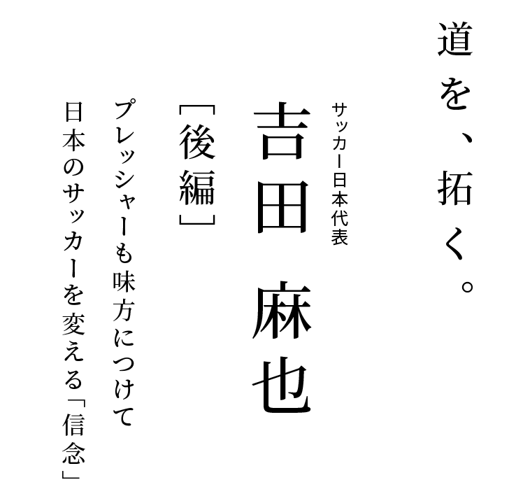 サッカー日本代表 吉田 麻也 ［後編］プレッシャーも味方につけて日本のサッカーを変える「信念」